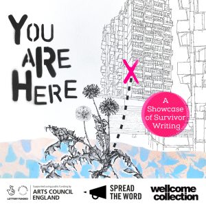 You Are Here: a showcase of survivor writing. Supported by Arts Council England, Spread the Word and Wellcome Collection.