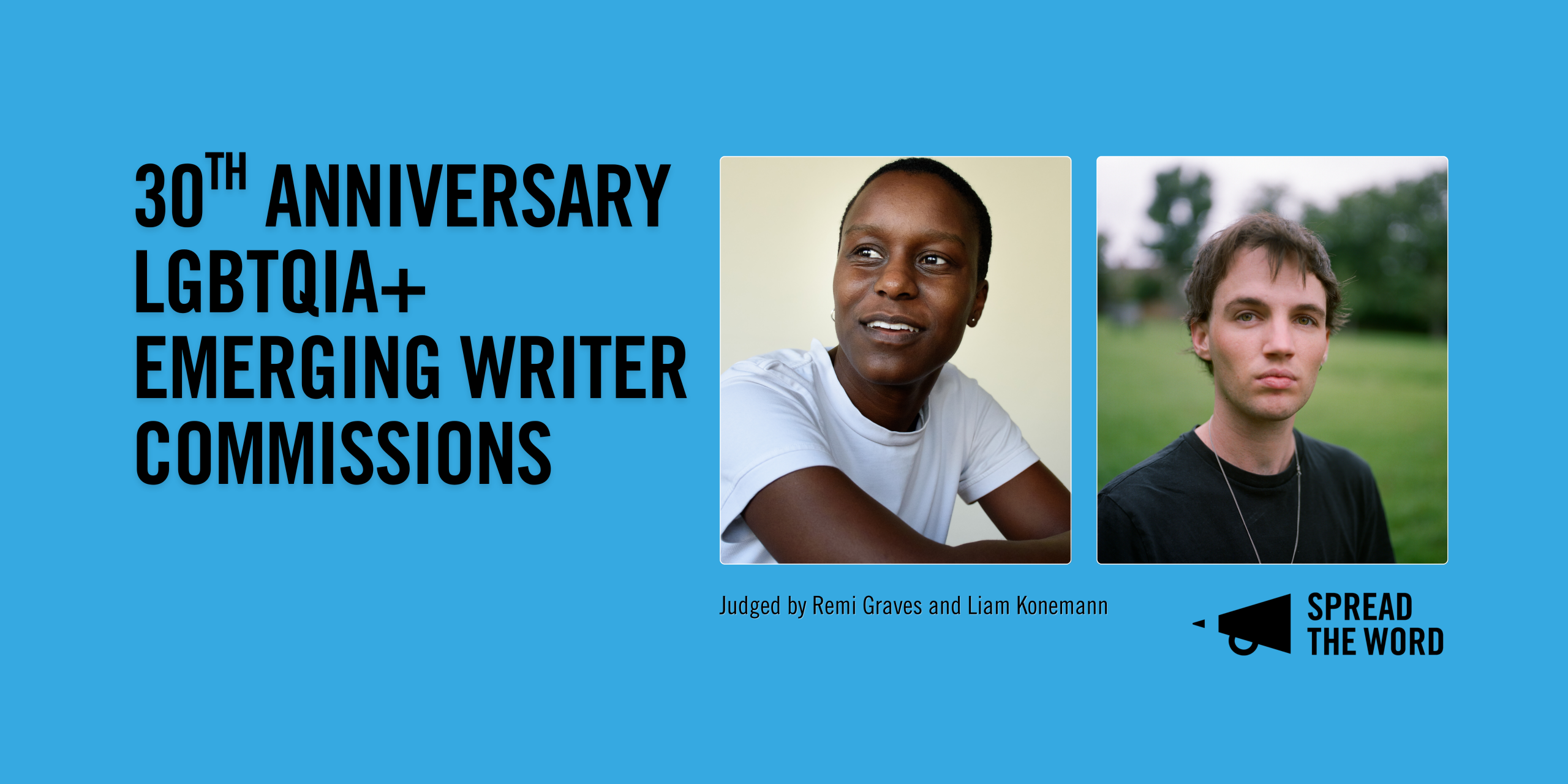 A light blue banner with with black capitals reading '30th Anniversary LGBTQIA+ Emerging Writer Commissions'. Next to this are the headshots of Remi Graves (a black person with a shaved head wearing a white top) and Liam Konnemann (a white trans man with brown hair, wearing a black t-shirt and chain). Underneath is the Spread the Word logo and loud haler in black